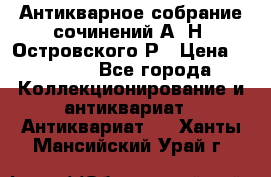 Антикварное собрание сочинений А. Н. Островского Р › Цена ­ 6 000 - Все города Коллекционирование и антиквариат » Антиквариат   . Ханты-Мансийский,Урай г.